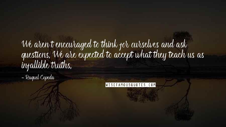 Raquel Cepeda Quotes: We aren't encouraged to think for ourselves and ask questions. We are expected to accept what they teach us as infallible truths.