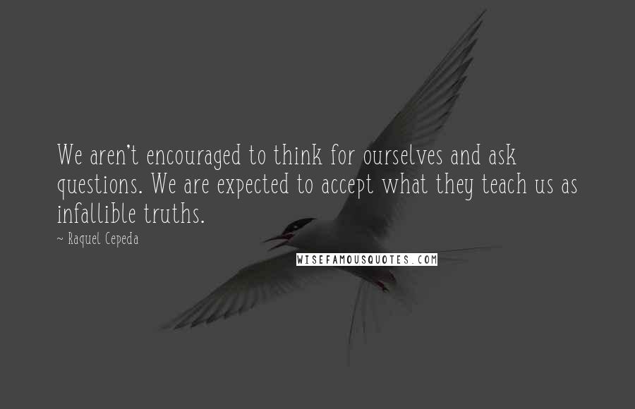 Raquel Cepeda Quotes: We aren't encouraged to think for ourselves and ask questions. We are expected to accept what they teach us as infallible truths.