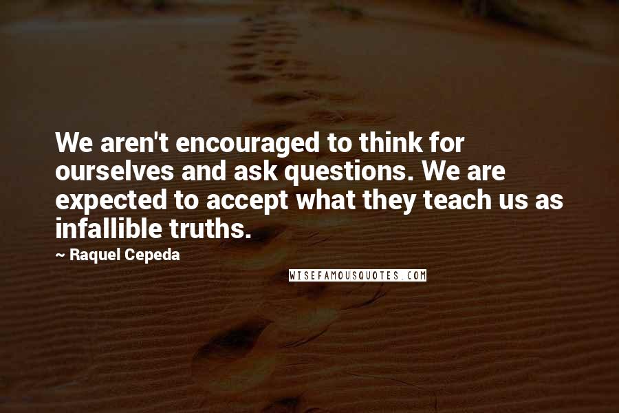 Raquel Cepeda Quotes: We aren't encouraged to think for ourselves and ask questions. We are expected to accept what they teach us as infallible truths.