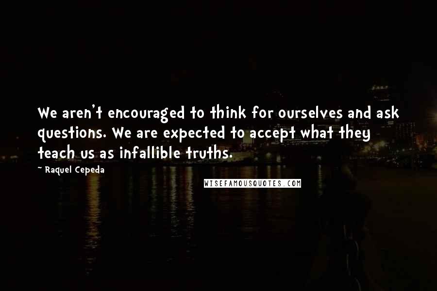 Raquel Cepeda Quotes: We aren't encouraged to think for ourselves and ask questions. We are expected to accept what they teach us as infallible truths.