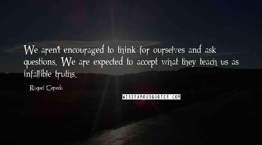 Raquel Cepeda Quotes: We aren't encouraged to think for ourselves and ask questions. We are expected to accept what they teach us as infallible truths.