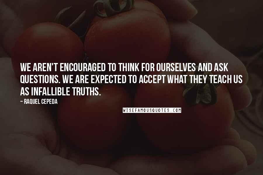 Raquel Cepeda Quotes: We aren't encouraged to think for ourselves and ask questions. We are expected to accept what they teach us as infallible truths.