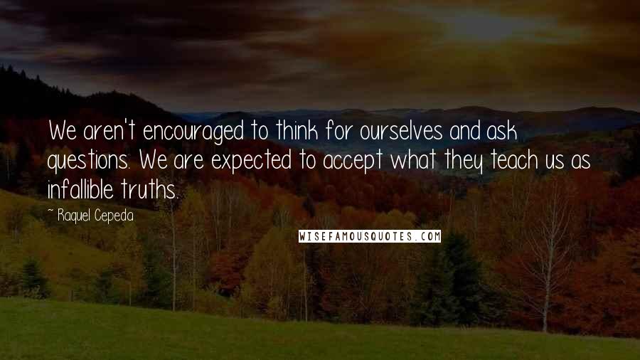 Raquel Cepeda Quotes: We aren't encouraged to think for ourselves and ask questions. We are expected to accept what they teach us as infallible truths.