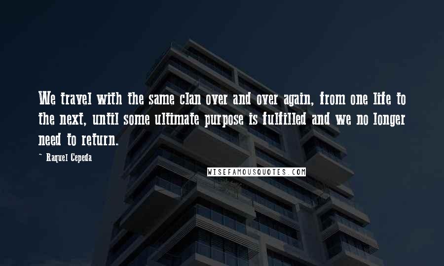 Raquel Cepeda Quotes: We travel with the same clan over and over again, from one life to the next, until some ultimate purpose is fulfilled and we no longer need to return.