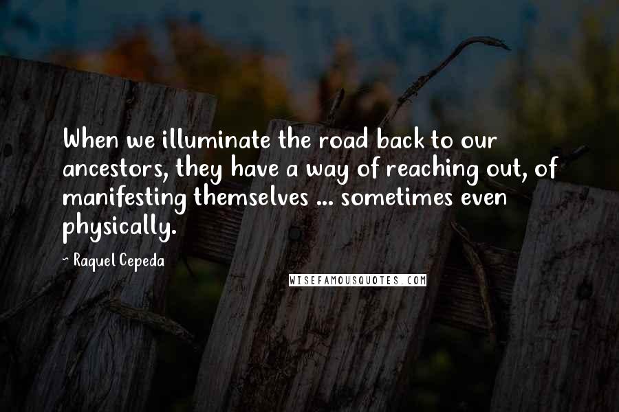 Raquel Cepeda Quotes: When we illuminate the road back to our ancestors, they have a way of reaching out, of manifesting themselves ... sometimes even physically.