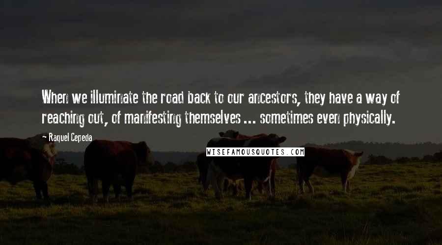 Raquel Cepeda Quotes: When we illuminate the road back to our ancestors, they have a way of reaching out, of manifesting themselves ... sometimes even physically.