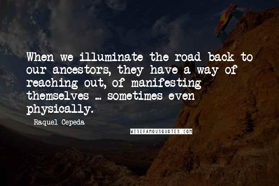 Raquel Cepeda Quotes: When we illuminate the road back to our ancestors, they have a way of reaching out, of manifesting themselves ... sometimes even physically.