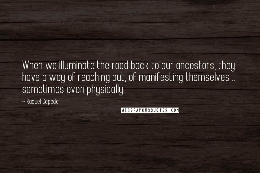 Raquel Cepeda Quotes: When we illuminate the road back to our ancestors, they have a way of reaching out, of manifesting themselves ... sometimes even physically.