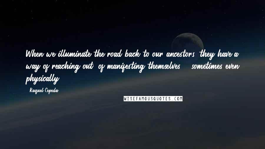 Raquel Cepeda Quotes: When we illuminate the road back to our ancestors, they have a way of reaching out, of manifesting themselves ... sometimes even physically.