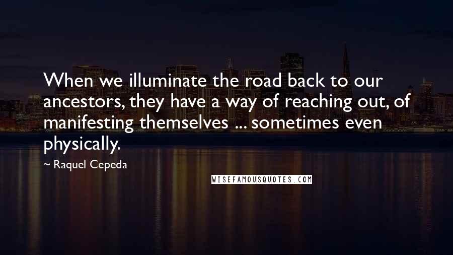 Raquel Cepeda Quotes: When we illuminate the road back to our ancestors, they have a way of reaching out, of manifesting themselves ... sometimes even physically.