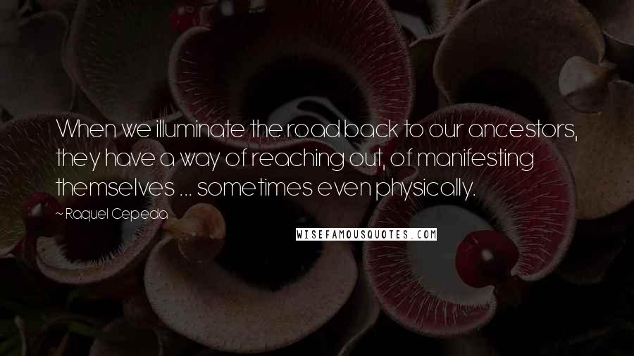 Raquel Cepeda Quotes: When we illuminate the road back to our ancestors, they have a way of reaching out, of manifesting themselves ... sometimes even physically.