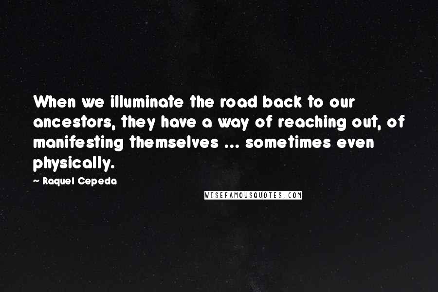 Raquel Cepeda Quotes: When we illuminate the road back to our ancestors, they have a way of reaching out, of manifesting themselves ... sometimes even physically.