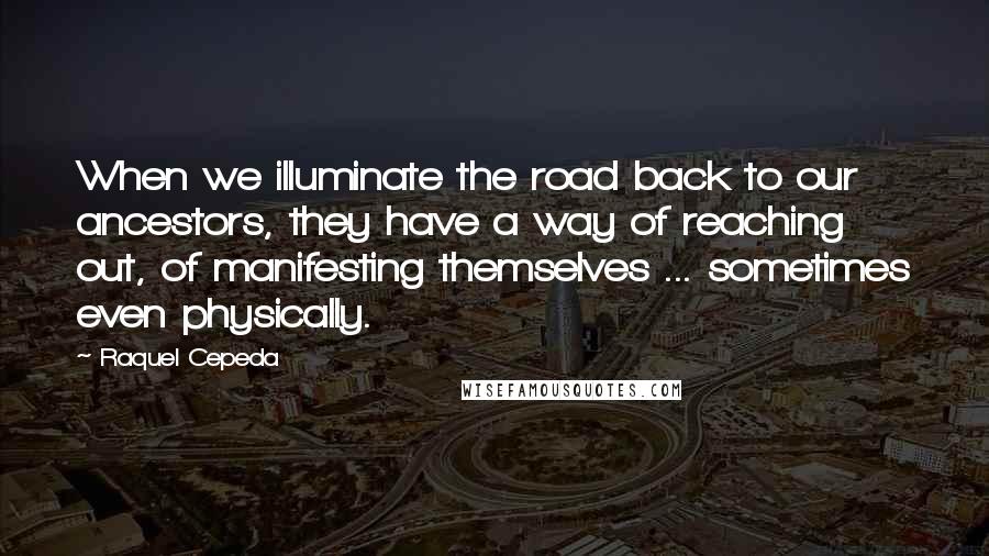 Raquel Cepeda Quotes: When we illuminate the road back to our ancestors, they have a way of reaching out, of manifesting themselves ... sometimes even physically.