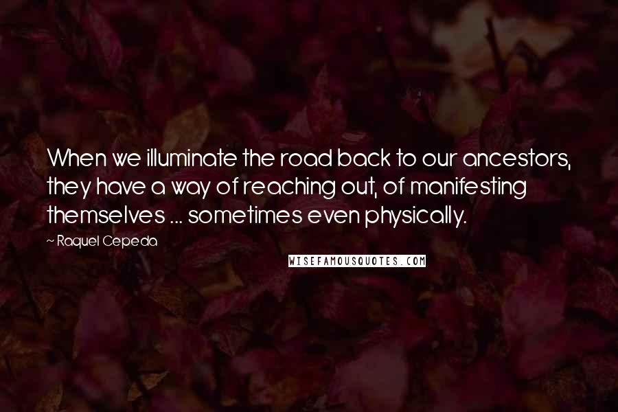 Raquel Cepeda Quotes: When we illuminate the road back to our ancestors, they have a way of reaching out, of manifesting themselves ... sometimes even physically.