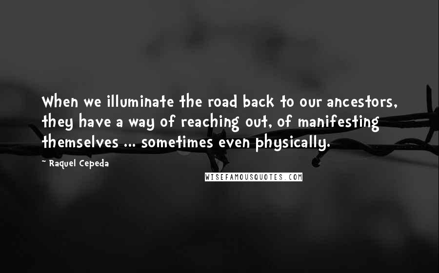 Raquel Cepeda Quotes: When we illuminate the road back to our ancestors, they have a way of reaching out, of manifesting themselves ... sometimes even physically.