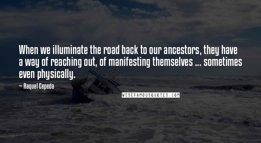 Raquel Cepeda Quotes: When we illuminate the road back to our ancestors, they have a way of reaching out, of manifesting themselves ... sometimes even physically.