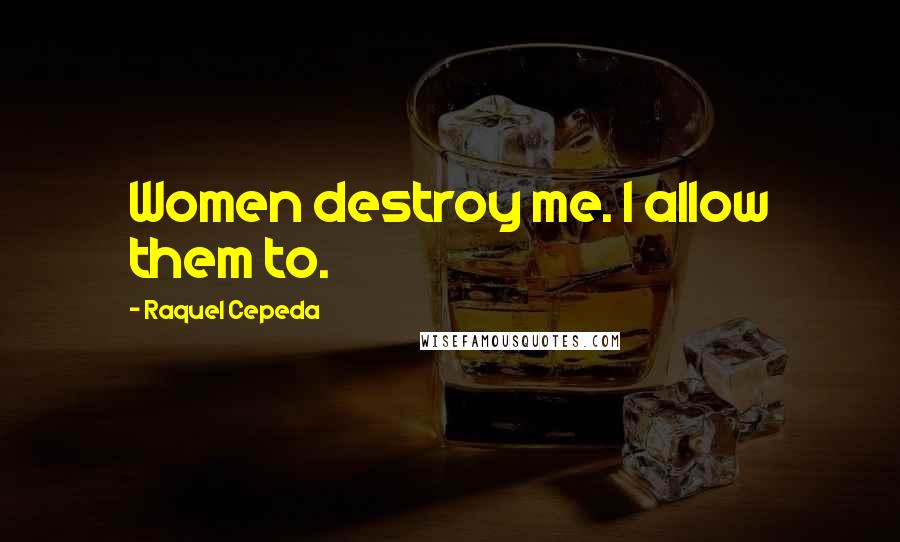 Raquel Cepeda Quotes: Women destroy me. I allow them to.