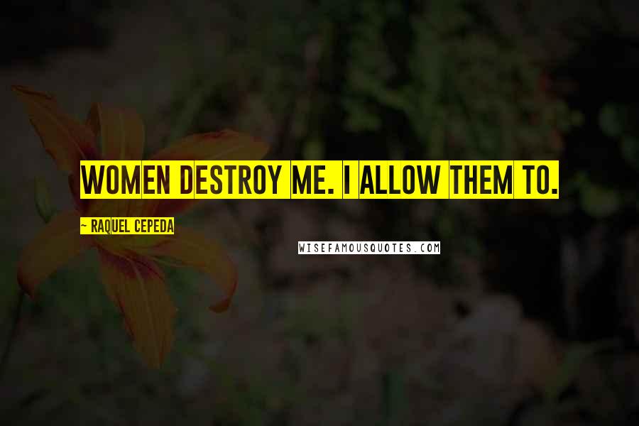 Raquel Cepeda Quotes: Women destroy me. I allow them to.