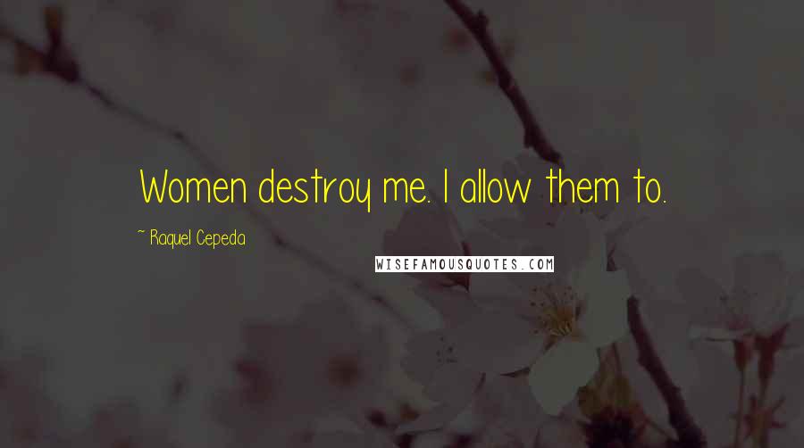 Raquel Cepeda Quotes: Women destroy me. I allow them to.