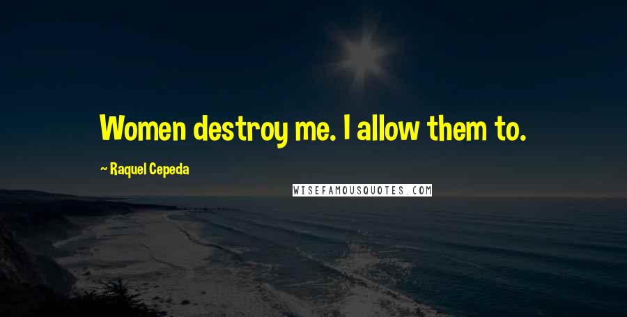 Raquel Cepeda Quotes: Women destroy me. I allow them to.