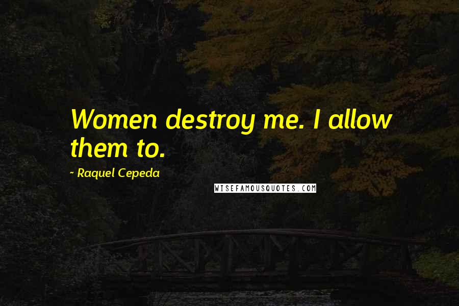 Raquel Cepeda Quotes: Women destroy me. I allow them to.