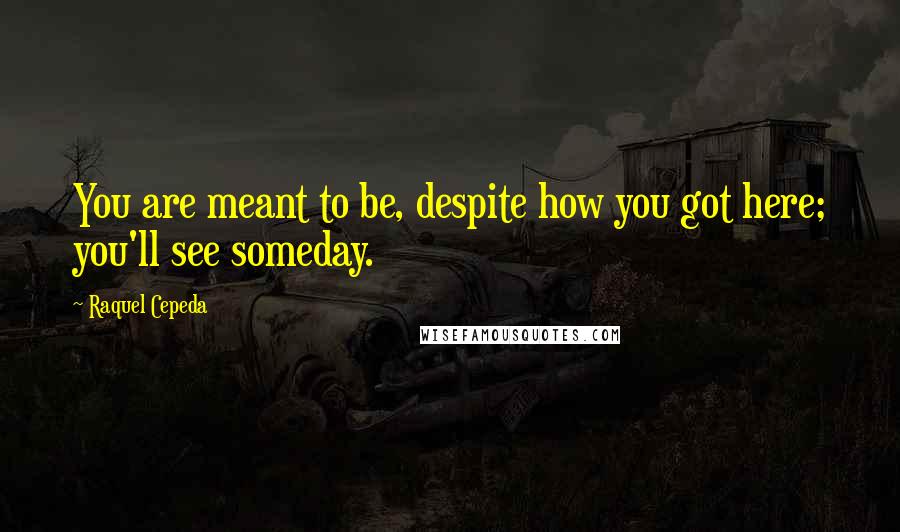 Raquel Cepeda Quotes: You are meant to be, despite how you got here; you'll see someday.