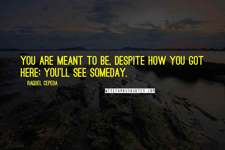 Raquel Cepeda Quotes: You are meant to be, despite how you got here; you'll see someday.