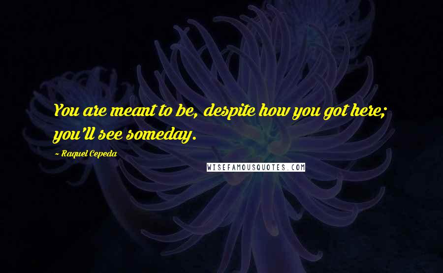 Raquel Cepeda Quotes: You are meant to be, despite how you got here; you'll see someday.