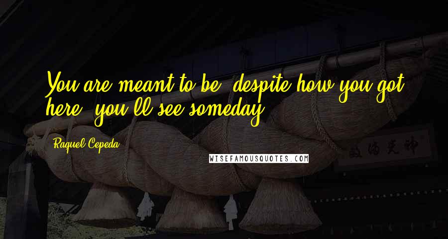 Raquel Cepeda Quotes: You are meant to be, despite how you got here; you'll see someday.