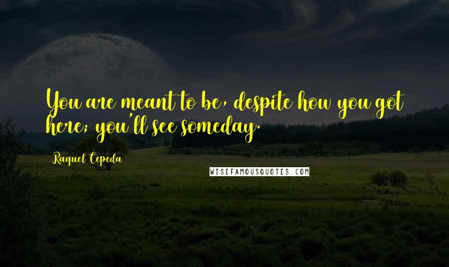 Raquel Cepeda Quotes: You are meant to be, despite how you got here; you'll see someday.