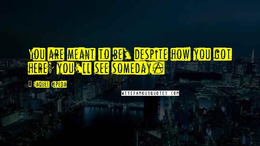 Raquel Cepeda Quotes: You are meant to be, despite how you got here; you'll see someday.