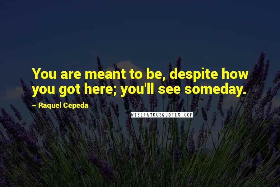 Raquel Cepeda Quotes: You are meant to be, despite how you got here; you'll see someday.