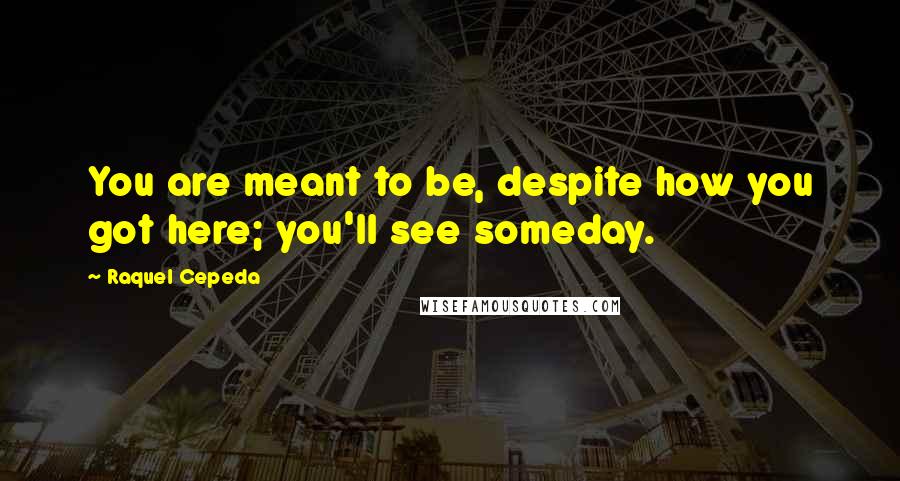 Raquel Cepeda Quotes: You are meant to be, despite how you got here; you'll see someday.