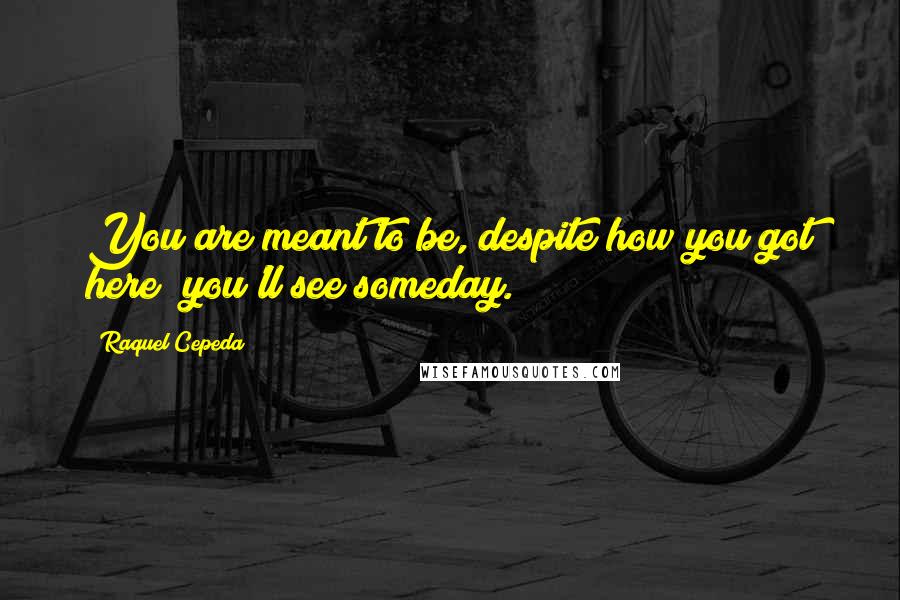 Raquel Cepeda Quotes: You are meant to be, despite how you got here; you'll see someday.