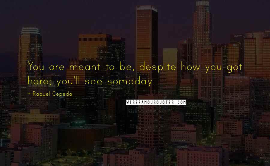 Raquel Cepeda Quotes: You are meant to be, despite how you got here; you'll see someday.