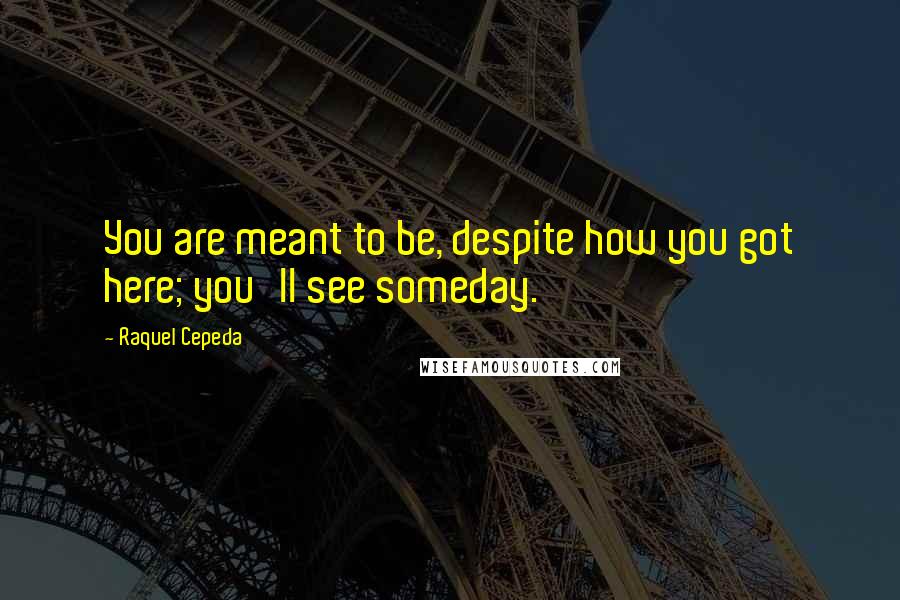 Raquel Cepeda Quotes: You are meant to be, despite how you got here; you'll see someday.