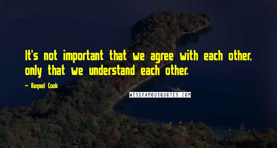 Raquel Cook Quotes: It's not important that we agree with each other, only that we understand each other.