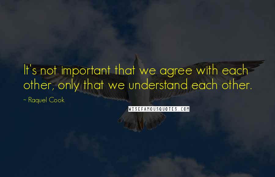 Raquel Cook Quotes: It's not important that we agree with each other, only that we understand each other.