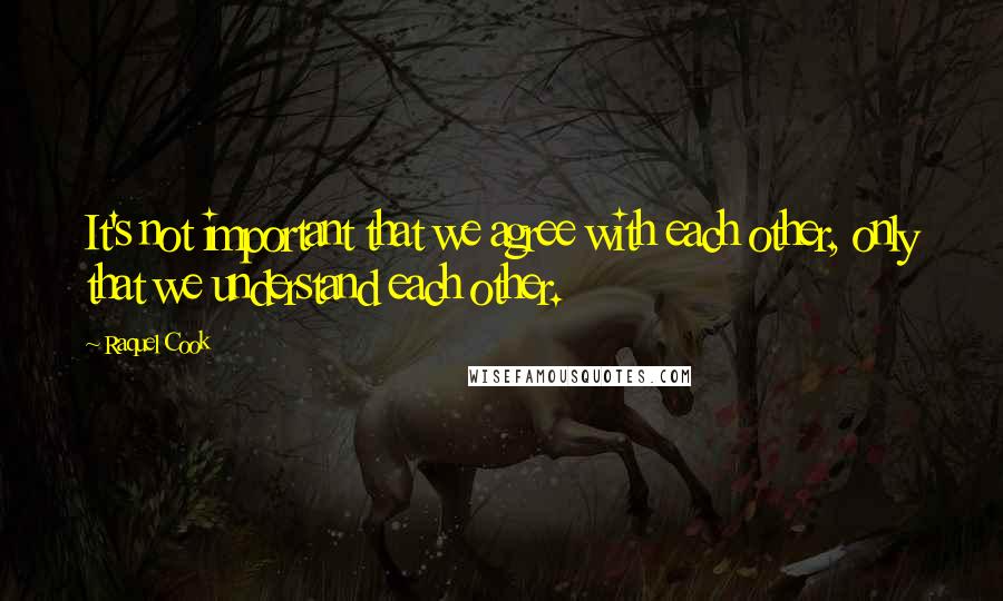 Raquel Cook Quotes: It's not important that we agree with each other, only that we understand each other.