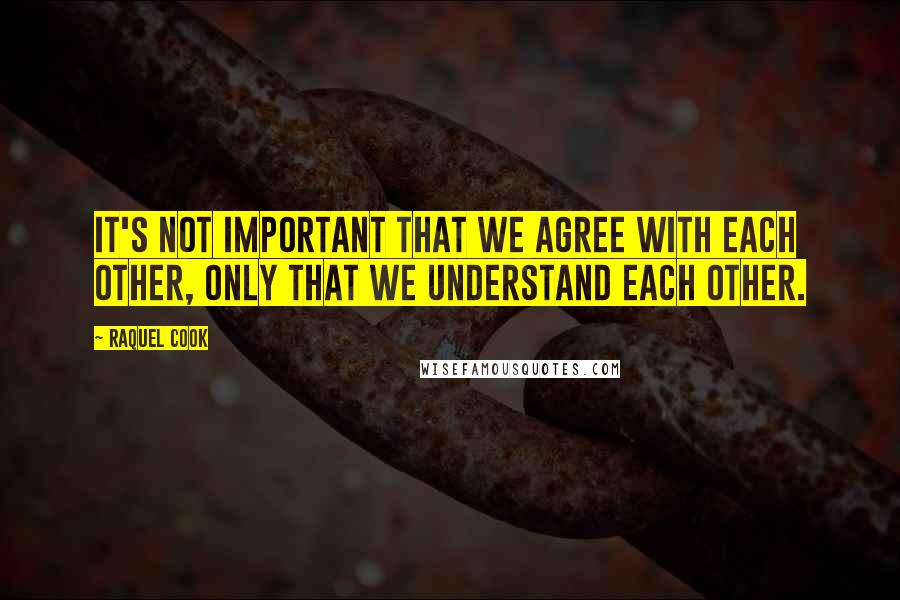 Raquel Cook Quotes: It's not important that we agree with each other, only that we understand each other.