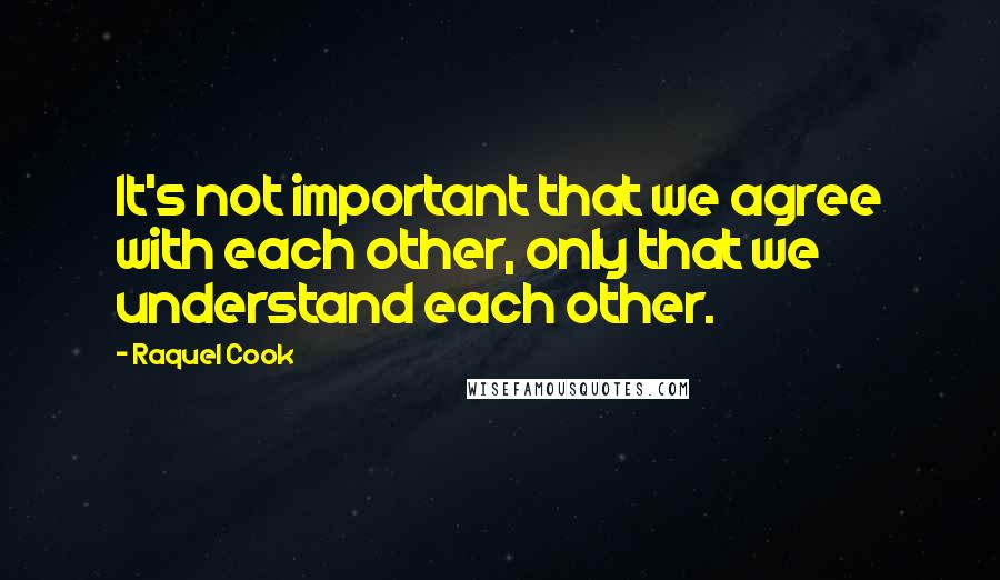 Raquel Cook Quotes: It's not important that we agree with each other, only that we understand each other.