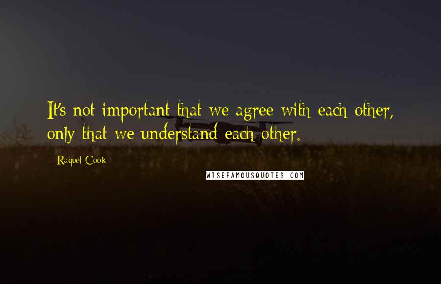 Raquel Cook Quotes: It's not important that we agree with each other, only that we understand each other.