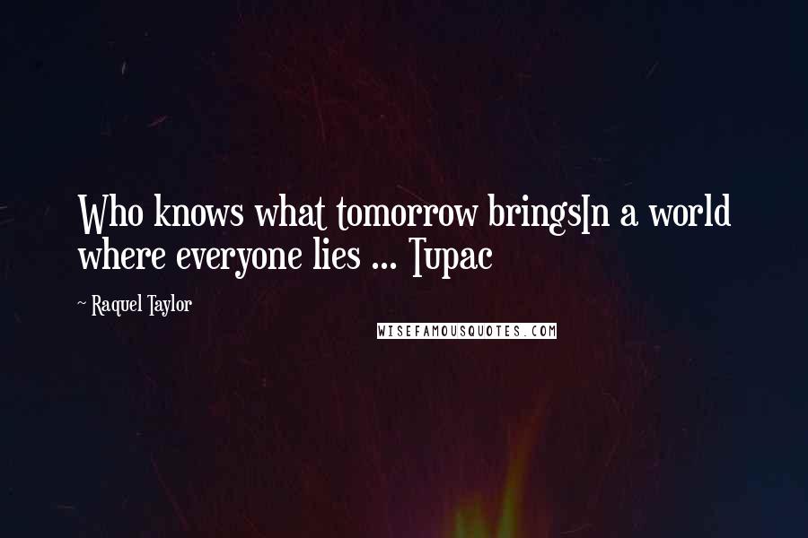 Raquel Taylor Quotes: Who knows what tomorrow bringsIn a world where everyone lies ... Tupac