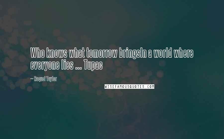 Raquel Taylor Quotes: Who knows what tomorrow bringsIn a world where everyone lies ... Tupac