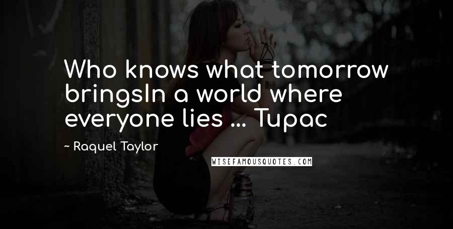 Raquel Taylor Quotes: Who knows what tomorrow bringsIn a world where everyone lies ... Tupac