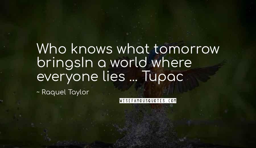 Raquel Taylor Quotes: Who knows what tomorrow bringsIn a world where everyone lies ... Tupac