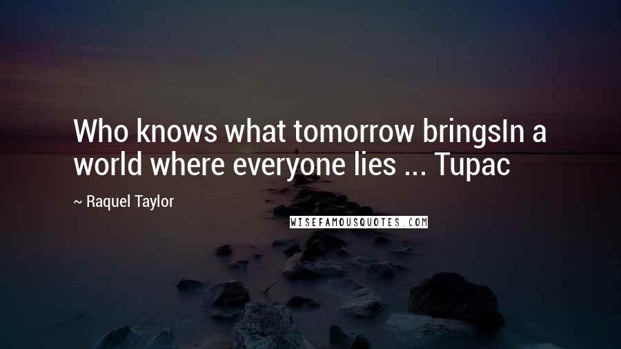 Raquel Taylor Quotes: Who knows what tomorrow bringsIn a world where everyone lies ... Tupac