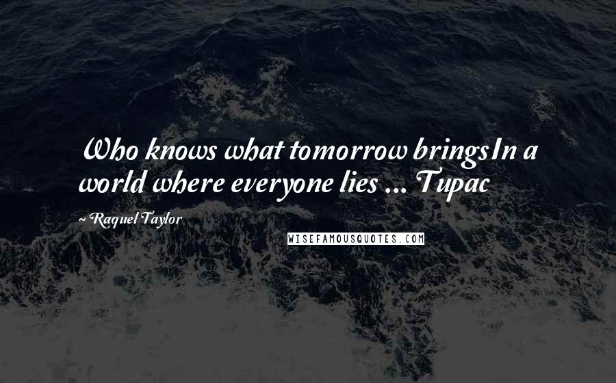 Raquel Taylor Quotes: Who knows what tomorrow bringsIn a world where everyone lies ... Tupac