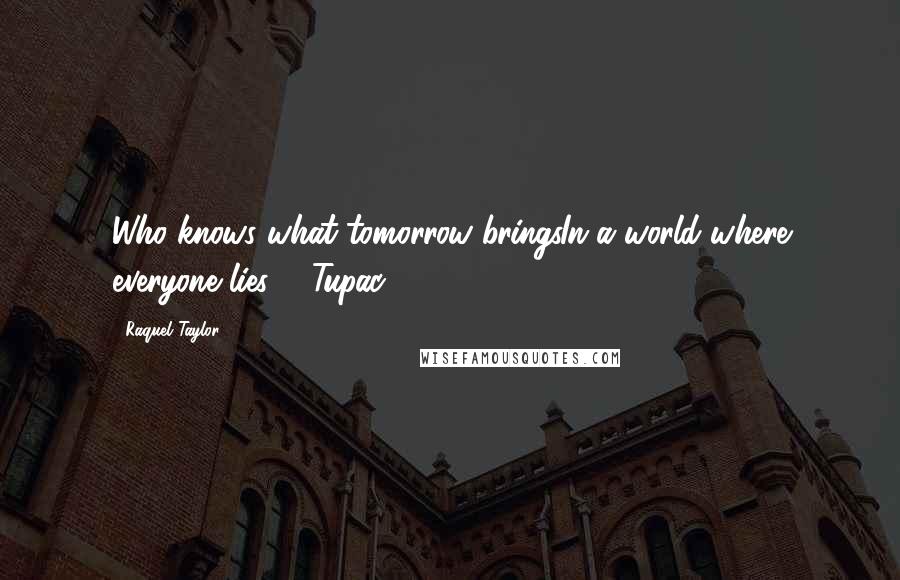 Raquel Taylor Quotes: Who knows what tomorrow bringsIn a world where everyone lies ... Tupac