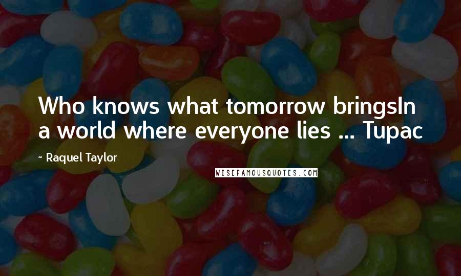 Raquel Taylor Quotes: Who knows what tomorrow bringsIn a world where everyone lies ... Tupac